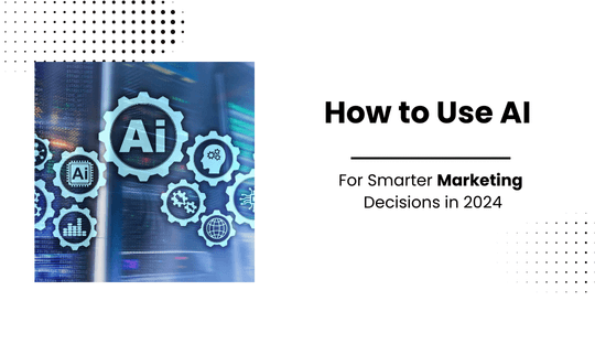 How to Use AI for Smarter Marketing Decisions in 2024